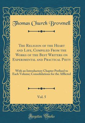 The Religion of the Heart and Life, Compiled from the Works of the Best Writers on Experimental and Practical Piety, Vol. 5: With an Introductory Chapter Prefixed to Each Volume; Consolidations for the Afflicted (Classic Reprint) - Brownell, Thomas Church