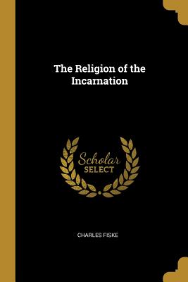The Religion of the Incarnation - Fiske, Charles