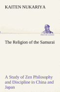 The Religion of the Samurai A Study of Zen Philosophy and Discipline in China and Japan
