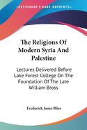 The Religions Of Modern Syria And Palestine: Lectures Delivered Before Lake Forest College On The Foundation Of The Late William Bross