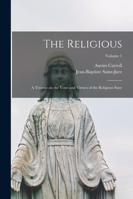 The Religious: A Treatise on the Vows and Virtues of the Religious State; Volume 1 - Saint-Jure, Jean-Baptiste, and Carroll, Austin