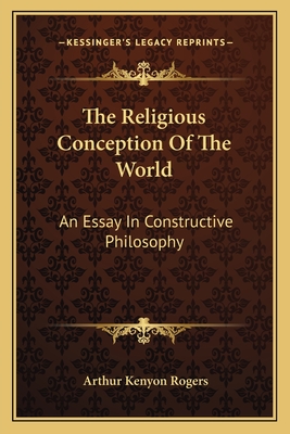 The Religious Conception Of The World: An Essay In Constructive Philosophy - Rogers, Arthur Kenyon