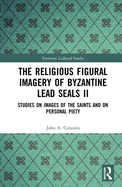 The Religious Figural Imagery of Byzantine Lead Seals II: Studies on Images of the Saints and on Personal Piety