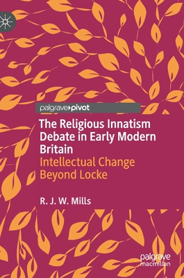 The Religious Innatism Debate in Early Modern Britain: Intellectual Change Beyond Locke - Mills, R J W