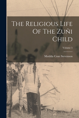 The Religious Life Of The Zui Child; Volume 5 - Stevenson, Matilda Coxe