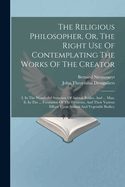 The Religious Philosopher, Or, The Right Use Of Contemplating The Works Of The Creator: I. In The Wonderful Structure Of Animal Bodies, And ... Man, Ii. In The ... Formation Of The Elements, And Their Various Effects Upon Animal And Vegetable Bodies,