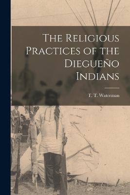 The Religious Practices of the Diegueo Indians - Waterman, T T