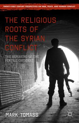 The Religious Roots of the Syrian Conflict: The Remaking of the Fertile Crescent - Tomass, Mark