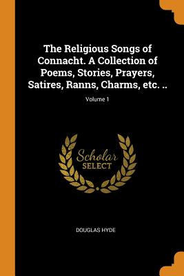 The Religious Songs of Connacht. a Collection of Poems, Stories, Prayers, Satires, Ranns, Charms, Etc. ..; Volume 1 - Hyde, Douglas