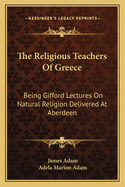 The Religious Teachers of Greece: Being Gifford Lectures on Natural Religion Delivered at Aberdeen