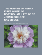 The Remains of Henry Kirke White, of Nottingham, Late of St. John's College, Cambridge, Vol. 1 of 2: With an Account of His Life (Classic Reprint)