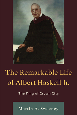 The Remarkable Life of Albert Haskell, Jr.: The King of Crown City - Sweeney, Martin A