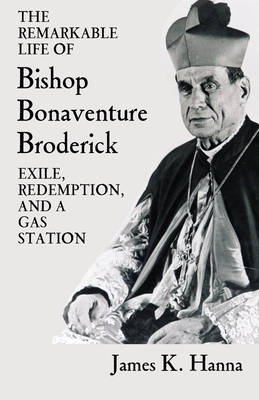 The Remarkable Life of Bishop Bonaventure Broderick: Exile, Redemption, and a Gas Station - Hanna, James K