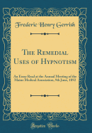 The Remedial Uses of Hypnotism: An Essay Read at the Annual Meeting of the Maine Medical Association, 9th June, 1892 (Classic Reprint)