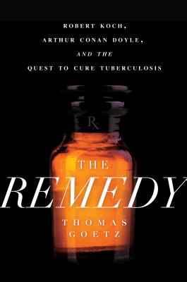 The Remedy: Robert Koch, Arthur Conan Doyle, and the Quest to Cure Tuberculosis - Goetz, Thomas