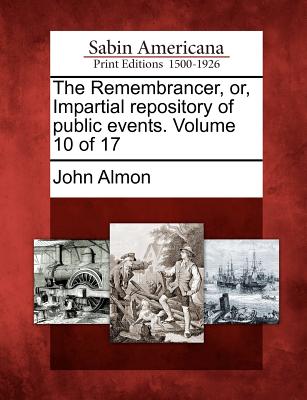 The Remembrancer, Or, Impartial Repository of Public Events. Volume 10 of 17 - Almon, John