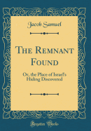 The Remnant Found: Or, the Place of Israel's Hiding Discovered (Classic Reprint)