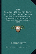 The Removal Of Causes From State To Federal Courts: With A Preliminary Chapter On Jurisdiction Of The Circuit Courts Of The United States (1893)