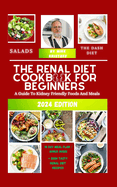 The Renal Diet Cookbook For Beginners: 2024: A Guide To Kidney Friendly Foods And Meals