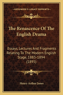 The Renascence Of The English Drama: Essays, Lectures And Fragments Relating To The Modern English Stage, 1883-1894 (1895) - Jones, Henry Arthur