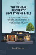 The Rental Property Investment Bible: Budget Limited but Ambition Unlimited: The Reference Book for Investing Intelligently, Generating Passive Income and Achieving Financial Independence