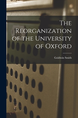 The Reorganization of the University of Oxford [microform] - Smith, Goldwin 1823-1910