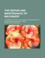 The Repair and Maintenance of Machinery: A Handbook of Practical Notes and Memoranda for Engineers and Machinery Users