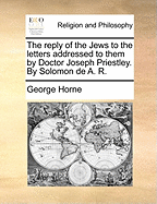 The Reply of the Jews to the Letters Addressed to Them by Doctor Joseph Priestley: by Solomon De A. R