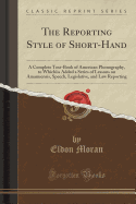 The Reporting Style of Short-Hand: A Complete Text-Book of American Phonography, to Whichiis Added a Series of Lessons on Amanuensis, Speech, Legislative, and Law Reporting (Classic Reprint)