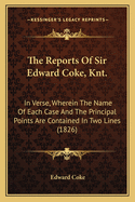 The Reports Of Sir Edward Coke, Knt.: In Verse, Wherein The Name Of Each Case And The Principal Points Are Contained In Two Lines (1826)