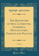 The Repository of Arts, Literature, Commerce, Manufactures, Fashions and Politics, Vol. 8 (Classic Reprint)
