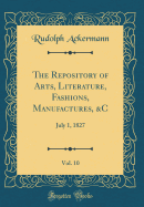 The Repository of Arts, Literature, Fashions, Manufactures, &c, Vol. 10: July 1, 1827 (Classic Reprint)