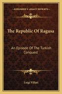 The Republic Of Ragusa: An Episode Of The Turkish Conquest