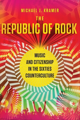 The Republic of Rock: Music and Citizenship in the Sixties Counterculture - Kramer, Michael J
