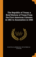 The Republic of Texas; a Brief History of Texas From the First American Colonies in 1821 to Annexation in 1846