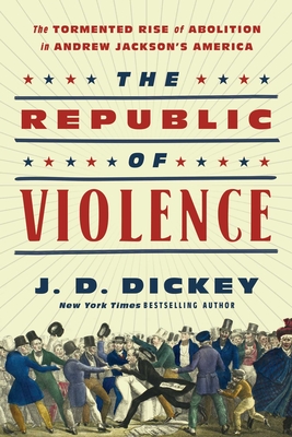 The Republic of Violence: The Tormented Rise of Abolition in Andrew Jackson's America - Dickey, J D