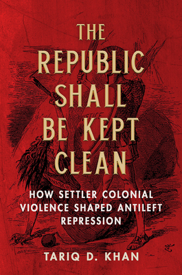 The Republic Shall Be Kept Clean: How Settler Colonial Violence Shaped Antileft Repression - Khan, Tariq D