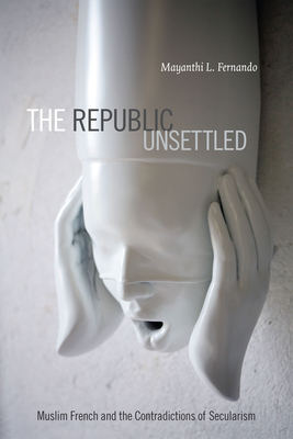 The Republic Unsettled: Muslim French and the Contradictions of Secularism - Fernando, Mayanthi L
