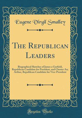 The Republican Leaders: Biographical Sketches of James a Garfield, Republican Candidate for President, and Chester An; Arthur, Republican Candidate for Vice-President (Classic Reprint) - Smalley, Eugene Virgil