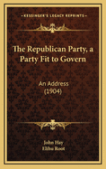 The Republican Party, a Party Fit to Govern: An Address (1904)