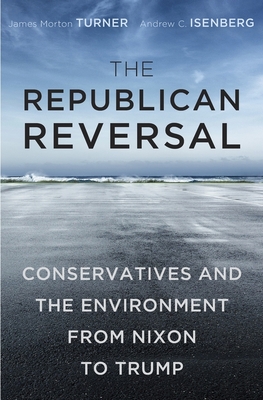 The Republican Reversal: Conservatives and the Environment from Nixon to Trump - Turner, James Morton, and Isenberg, Andrew C
