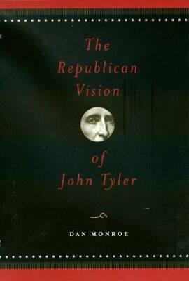 The Republican Vision of John Tyler - Monroe, R Daniel