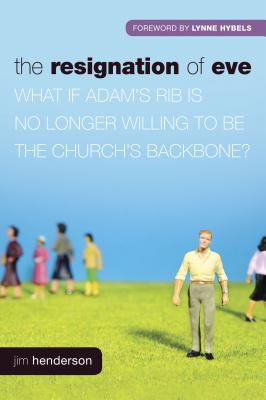 The Resignation of Eve: What If Adam S Rib Is No Longer Willing to Be the Church S Backbone? - Henderson, Jim, and Hybels, Lynne, Mrs. (Foreword by), and Barna, George, Dr. (Preface by)