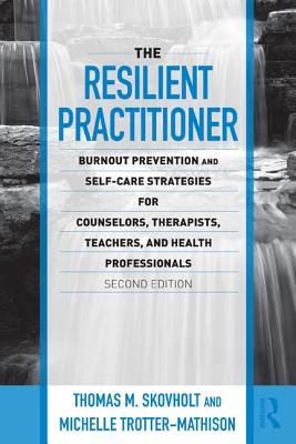 The Resilient Practitioner: Burnout Prevention and Self-Care Strategies for Counselors, Therapists, Teachers, and Health Professionals - Skovholt, Thomas M, and Trotter-Mathison, Michelle