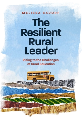 The Resilient Rural Leader: Rising to the Challenges of Rural Education - Sadorf, Melissa A