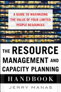 The Resource Management and Capacity Planning Handbook: A Guide to Maximizing the Value of Your Limited People Resources