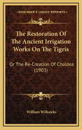 The Restoration Of The Ancient Irrigation Works On The Tigris: Or The Re-Creation Of Chaldea (1903)