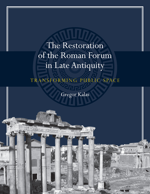 The Restoration of the Roman Forum in Late Antiquity: Transforming Public Space - Kalas, Gregor