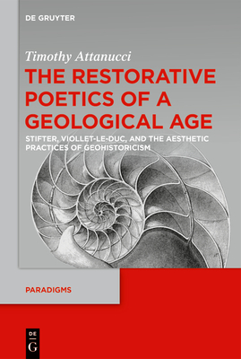 The Restorative Poetics of a Geological Age: Stifter, Viollet-Le-Duc, and the Aesthetic Practices of Geohistoricism - Attanucci, Timothy