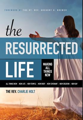 The Resurrected Life: Making All Things New - Holt, Charlie, and Mooney, Ginny (Editor), and Brewer, Gregory O (Foreword by)